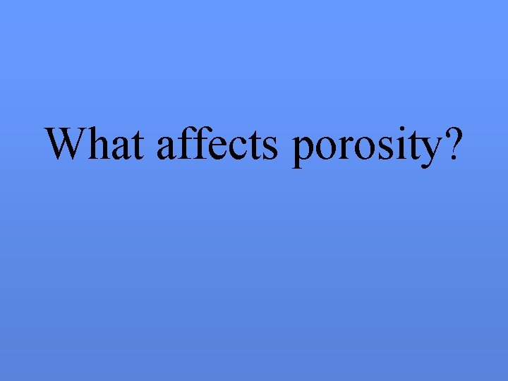 What affects porosity? 