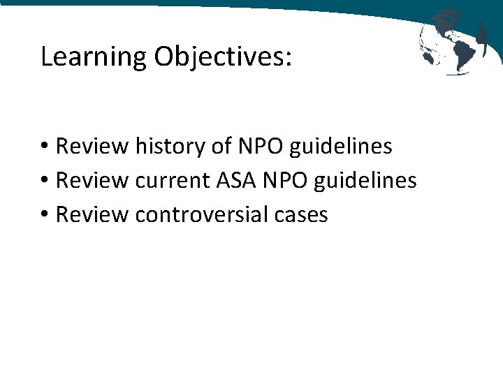Learning Objectives: • Review history of NPO guidelines • Review current ASA NPO guidelines