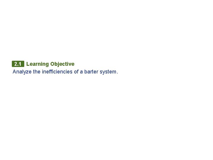2. 1 Learning Objective Analyze the inefficiencies of a barter system. 2. 1 Learning Objective Analyze the inefficiencies of a barter system.
