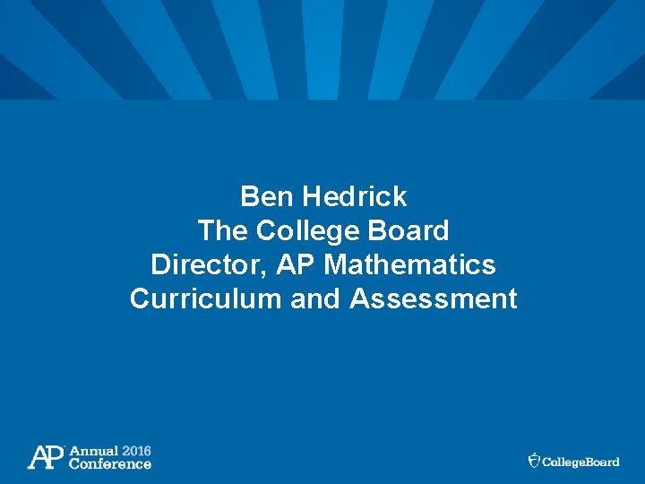 Ben Hedrick The College Board Director, AP Mathematics Curriculum and Assessment 