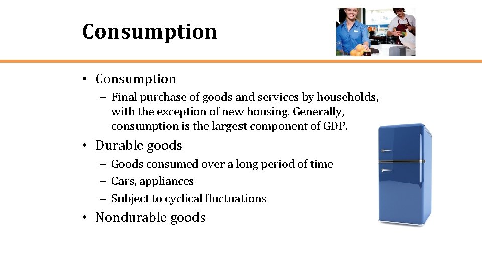 Consumption • Consumption – Final purchase of goods and services by households, with the
