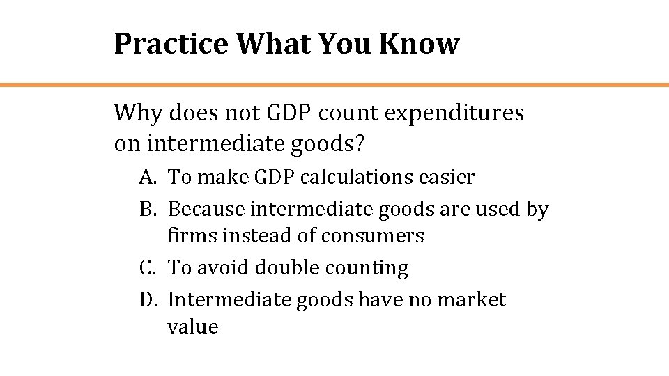 Practice What You Know Why does not GDP count expenditures on intermediate goods? A.