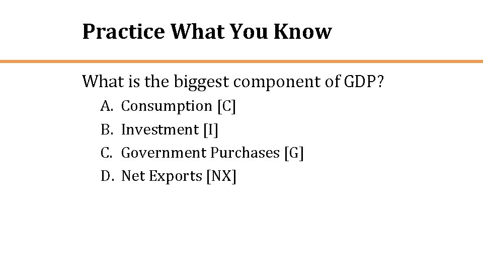 Practice What You Know What is the biggest component of GDP? A. B. C.