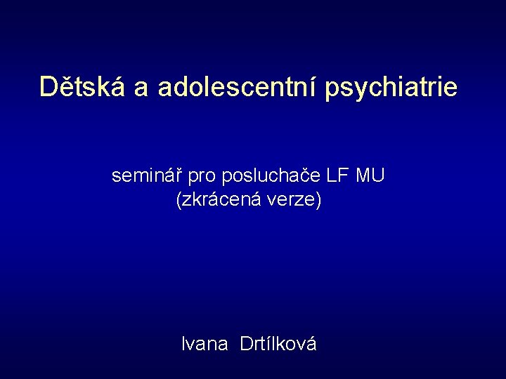 Dětská a adolescentní psychiatrie seminář pro posluchače LF MU (zkrácená verze) Ivana Drtílková 