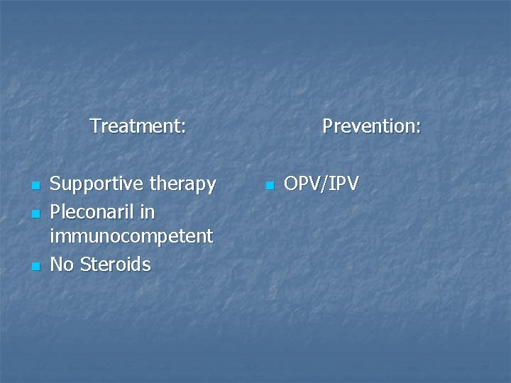 Treatment: n n n Supportive therapy Pleconaril in immunocompetent No Steroids Prevention: n OPV/IPV
