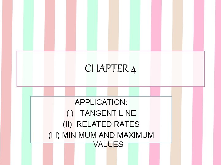 CHAPTER 4 APPLICATION: (I) TANGENT LINE (II) RELATED RATES (III) MINIMUM AND MAXIMUM VALUES CHAPTER 4 APPLICATION: (I) TANGENT LINE (II) RELATED RATES (III) MINIMUM AND MAXIMUM VALUES