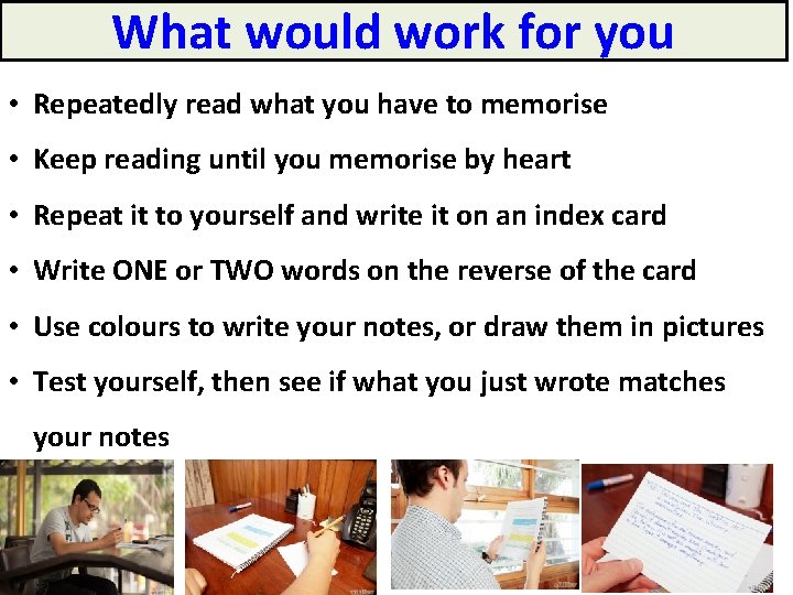 What would work for you • Repeatedly read what you have to memorise • What would work for you • Repeatedly read what you have to memorise •