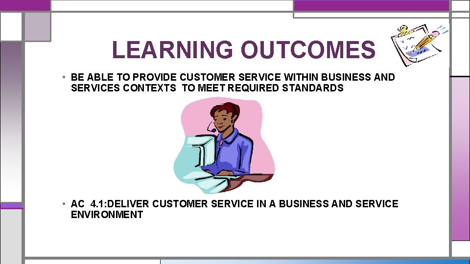 LEARNING OUTCOMES • BE ABLE TO PROVIDE CUSTOMER SERVICE WITHIN BUSINESS AND SERVICES CONTEXTS