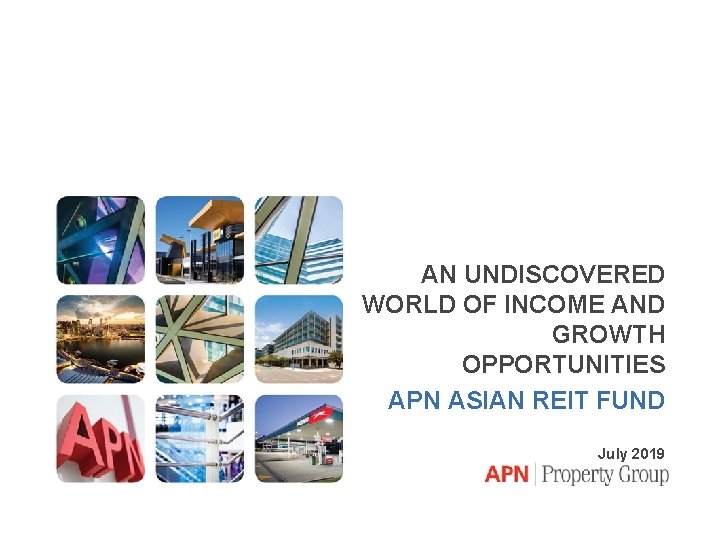 AN UNDISCOVERED WORLD OF INCOME AND GROWTH OPPORTUNITIES APN ASIAN REIT FUND July 2019