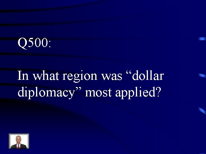 Q 500: In what region was “dollar diplomacy” most applied? 