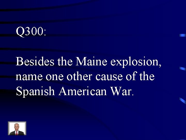 Q 300: Besides the Maine explosion, name one other cause of the Spanish American