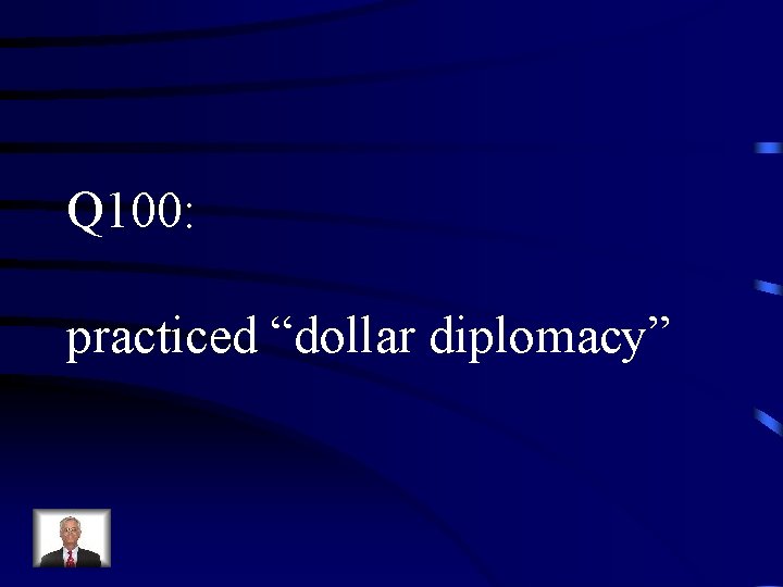 Q 100: practiced “dollar diplomacy” 