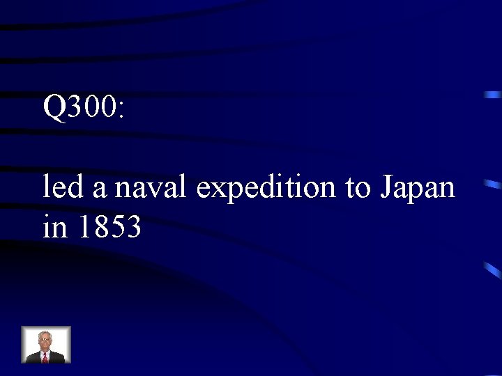 Q 300: led a naval expedition to Japan in 1853 