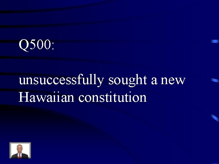 Q 500: unsuccessfully sought a new Hawaiian constitution 