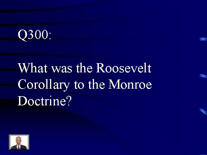 Q 300: What was the Roosevelt Corollary to the Monroe Doctrine? 