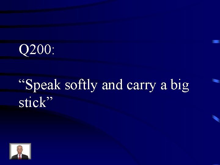 Q 200: “Speak softly and carry a big stick” 