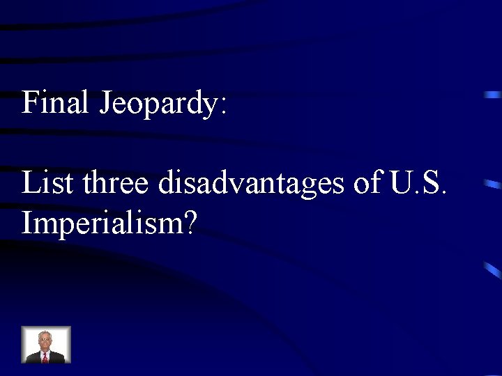 Final Jeopardy: List three disadvantages of U. S. Imperialism? 