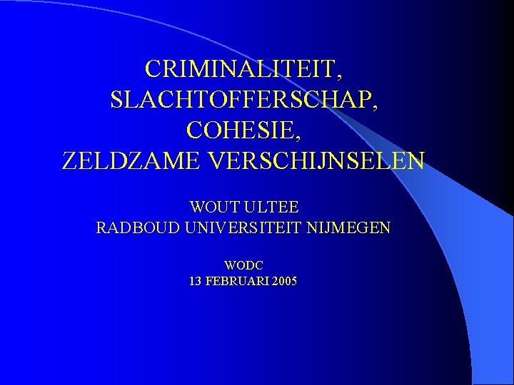 CRIMINALITEIT, SLACHTOFFERSCHAP, COHESIE, ZELDZAME VERSCHIJNSELEN WOUT ULTEE RADBOUD UNIVERSITEIT NIJMEGEN WODC 13 FEBRUARI 2005