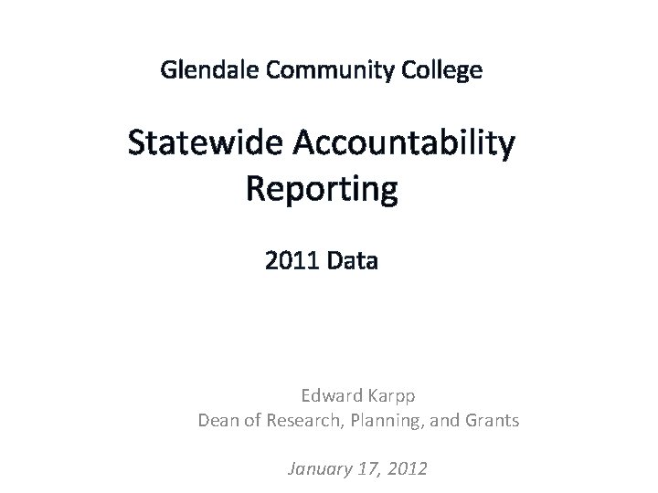 Glendale Community College Statewide Accountability Reporting 2011 Data Edward Karpp Dean of Research, Planning,