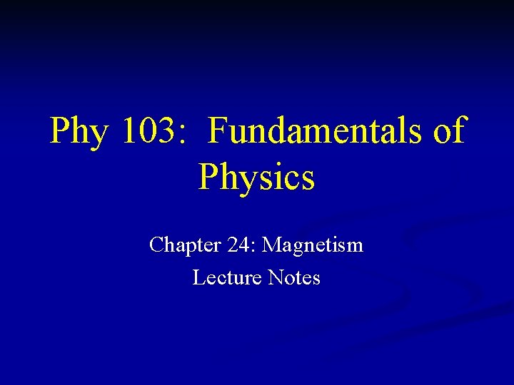 Phy 103: Fundamentals of Physics Chapter 24: Magnetism Lecture Notes 