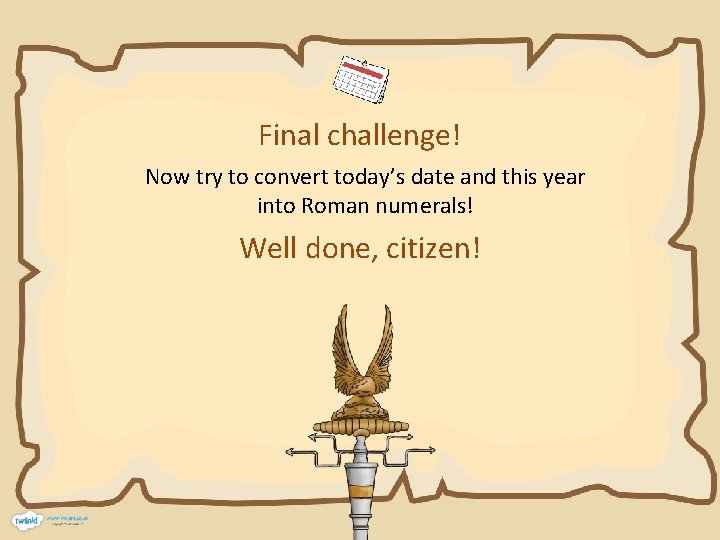Final challenge! Now try to convert today’s date and this year into Roman numerals!