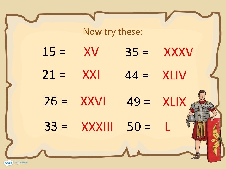 Now try these: 15 = XV 35 = 21 = XXI 44 = XLIV
