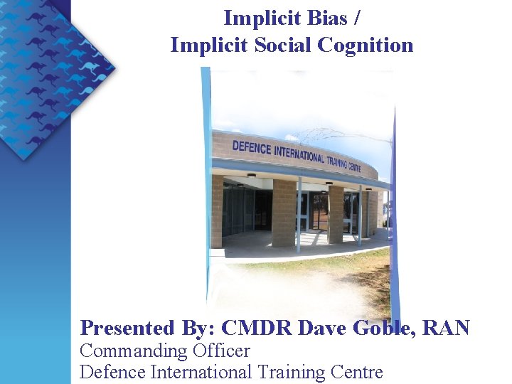 Implicit Bias / Implicit Social Cognition Presented By: CMDR Dave Goble, RAN Commanding Officer
