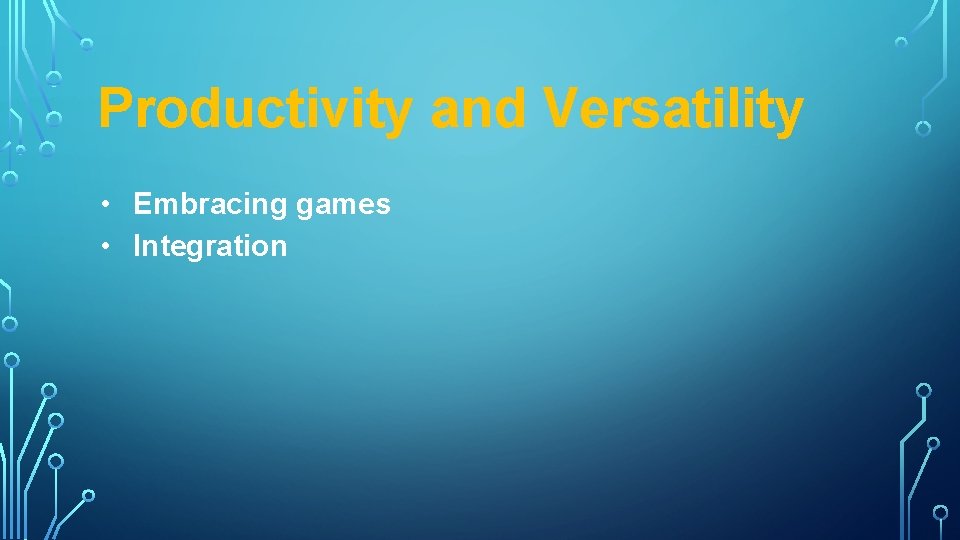Productivity and Versatility • Embracing games • Integration 