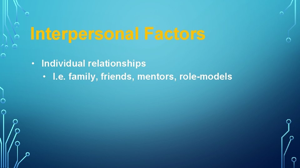 Interpersonal Factors • Individual relationships • I. e. family, friends, mentors, role-models 