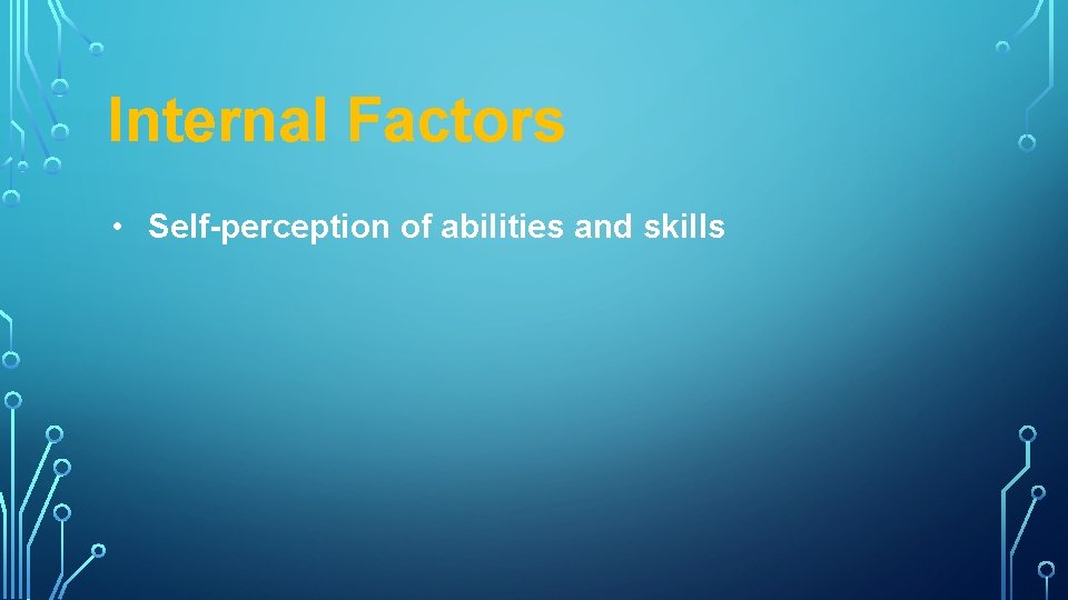 Internal Factors • Self-perception of abilities and skills 