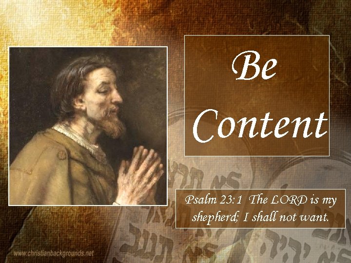 Be Content Psalm 23: 1 The LORD is my shepherd; I shall not want.