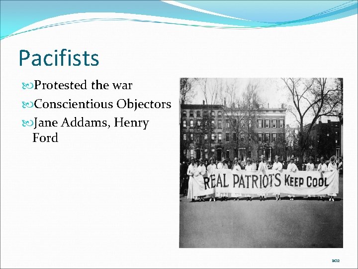 Pacifists Protested the war Conscientious Objectors Jane Addams, Henry Ford 102 Pacifists Protested the war Conscientious Objectors Jane Addams, Henry Ford 102