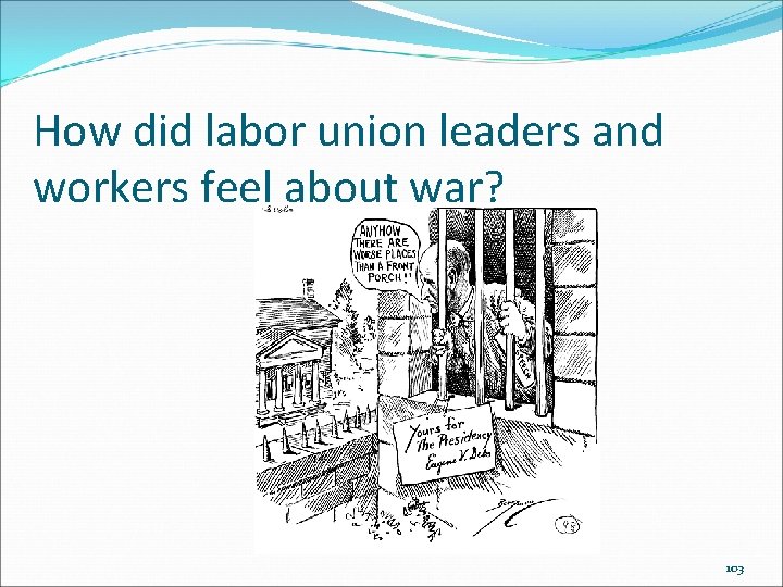 How did labor union leaders and workers feel about war? 103 How did labor union leaders and workers feel about war? 103