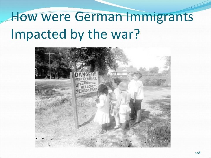 How were German Immigrants Impacted by the war? 108 How were German Immigrants Impacted by the war? 108