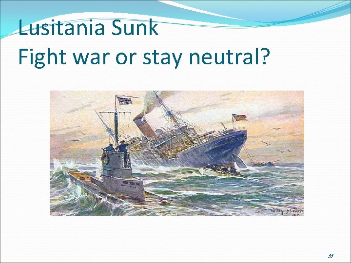 Lusitania Sunk Fight war or stay neutral? 33 Lusitania Sunk Fight war or stay neutral? 33