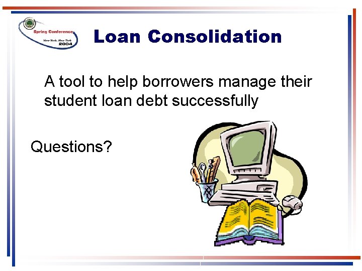 Loan Consolidation A tool to help borrowers manage their student loan debt successfully Questions? Loan Consolidation A tool to help borrowers manage their student loan debt successfully Questions?