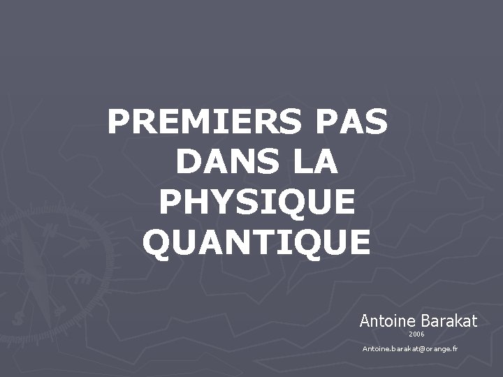 PREMIERS PAS DANS LA PHYSIQUE QUANTIQUE Antoine Barakat 2006 Antoine. barakat@orange. fr 