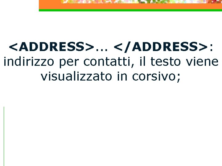 <ADDRESS>. . . </ADDRESS>: indirizzo per contatti, il testo viene visualizzato in corsivo; 