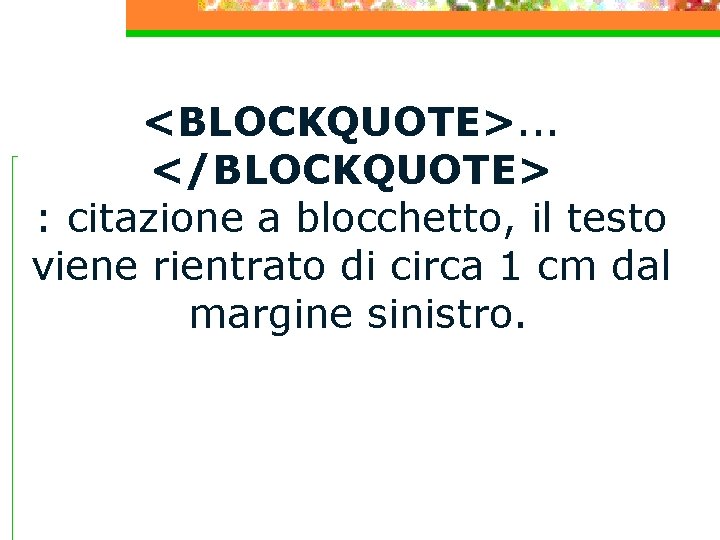 <BLOCKQUOTE>. . . </BLOCKQUOTE> : citazione a blocchetto, il testo viene rientrato di circa