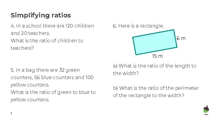 Simplifying ratios 4. In a school there are 120 children 6. Here is a