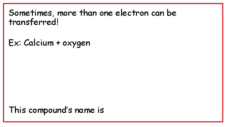 Sometimes, more than one electron can be transferred! Ex: Calcium + oxygen This compound’s
