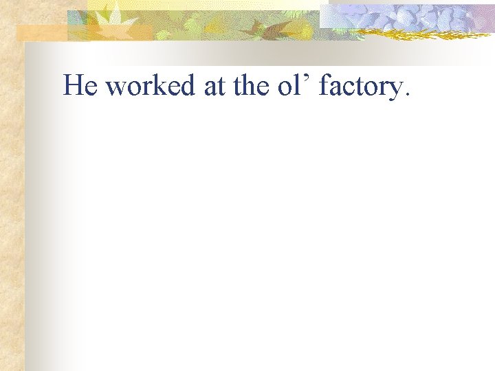 He worked at the ol’ factory. 