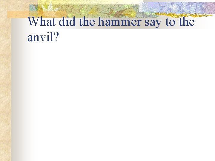 What did the hammer say to the anvil? 