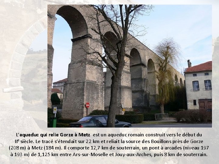 L’aqueduc qui relie Gorze à Metz est un aqueduc romain construit vers le début