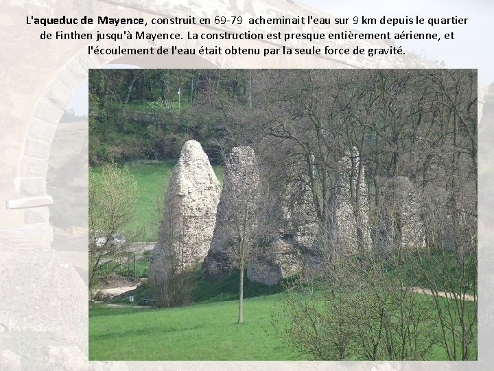 L'aqueduc de Mayence, construit en 69 -79 acheminait l'eau sur 9 km depuis le