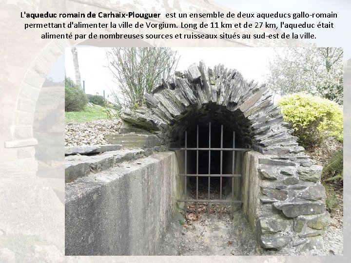 L'aqueduc romain de Carhaix-Plouguer est un ensemble de deux aqueducs gallo-romain permettant d'alimenter la