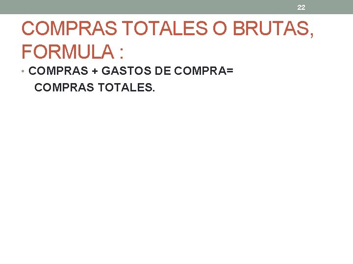 22 COMPRAS TOTALES O BRUTAS, FORMULA : • COMPRAS + GASTOS DE COMPRA= COMPRAS