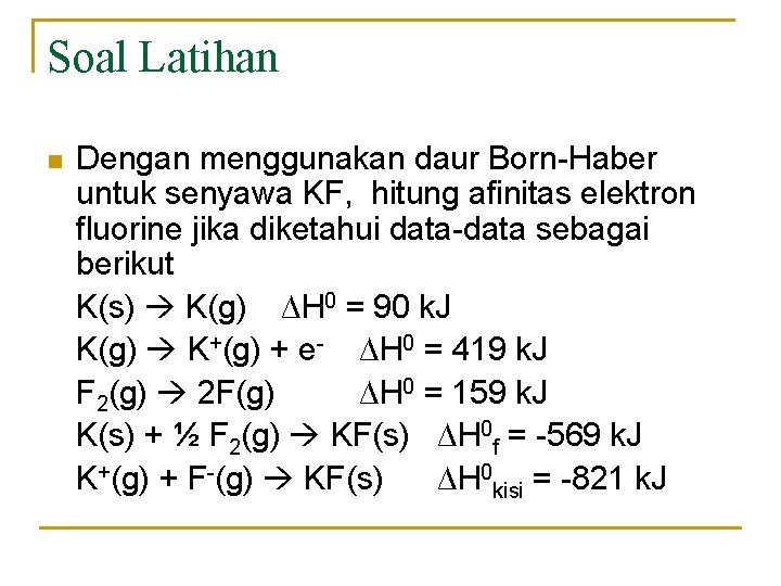 Soal Latihan n Dengan menggunakan daur Born-Haber untuk senyawa KF, hitung afinitas elektron fluorine