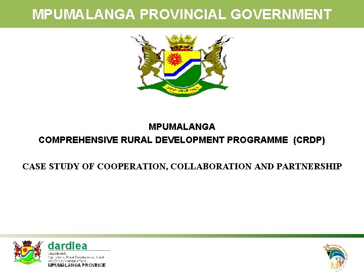 MPUMALANGA PROVINCIAL GOVERNMENT MPUMALANGA COMPREHENSIVE RURAL DEVELOPMENT PROGRAMME (CRDP) CASE STUDY OF COOPERATION, COLLABORATION