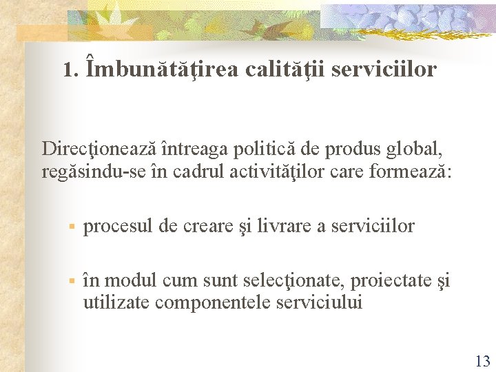 1. Îmbunătăţirea calităţii serviciilor Direcţionează întreaga politică de produs global, regăsindu-se în cadrul activităţilor 1. Îmbunătăţirea calităţii serviciilor Direcţionează întreaga politică de produs global, regăsindu-se în cadrul activităţilor